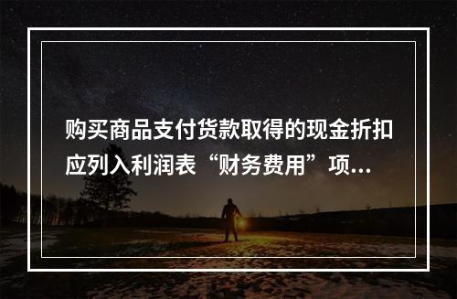 购买商品支付货款取得的现金折扣应列入利润表“财务费用”项目。