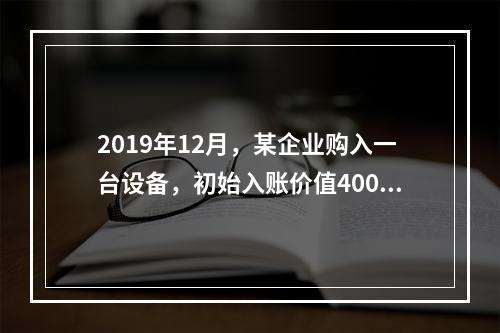 2019年12月，某企业购入一台设备，初始入账价值400万元