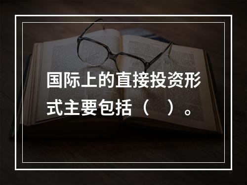 国际上的直接投资形式主要包括（　）。