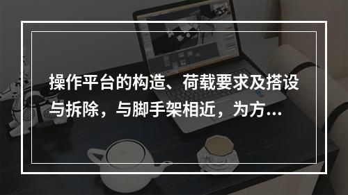 操作平台的构造、荷载要求及搭设与拆除，与脚手架相近，为方便施