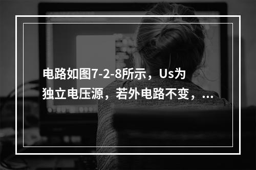 电路如图7-2-8所示，Us为独立电压源，若外电路不变，仅电