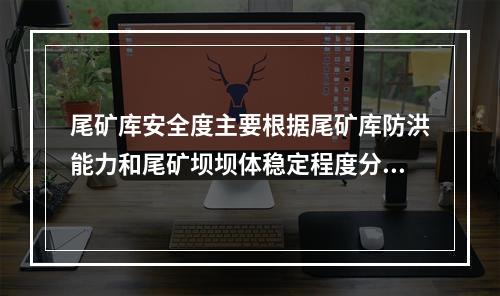 尾矿库安全度主要根据尾矿库防洪能力和尾矿坝坝体稳定程度分为危