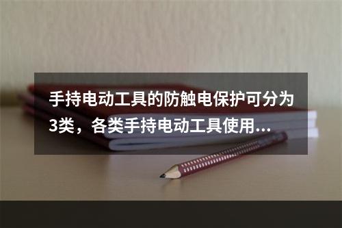 手持电动工具的防触电保护可分为3类，各类手持电动工具使用时对