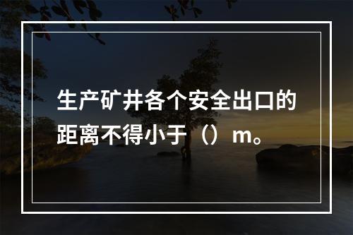 生产矿井各个安全出口的距离不得小于（）m。