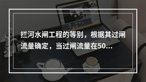 拦河水闸工程的等别，根据其过闸流量确定，当过闸流量在500