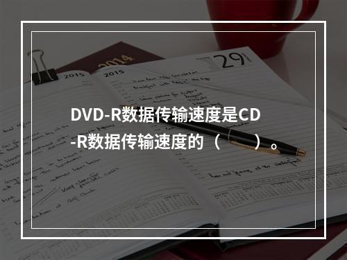 DVD-R数据传输速度是CD-R数据传输速度的（　　）。