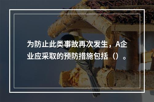 为防止此类事故再次发生，A企业应采取的预防措施包括（）。