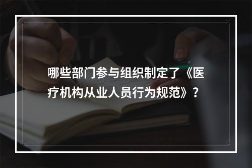 哪些部门参与组织制定了《医疗机构从业人员行为规范》？