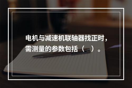 电机与减速机联轴器找正时，需测量的参数包括（　）。