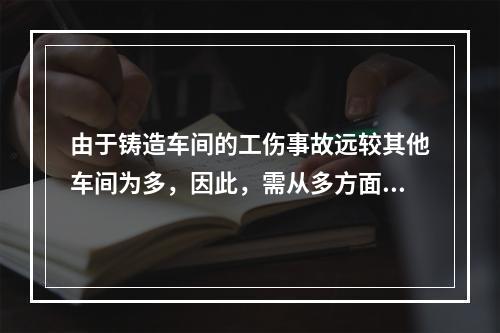 由于铸造车间的工伤事故远较其他车间为多，因此，需从多方面采取