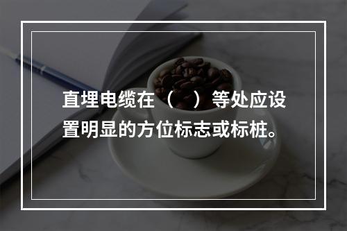 直埋电缆在（　）等处应设置明显的方位标志或标桩。