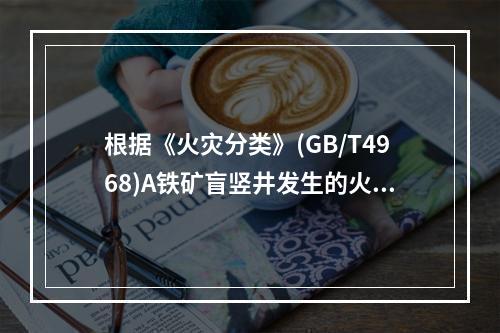 根据《火灾分类》(GB/T4968)A铁矿盲竖井发生的火灾类