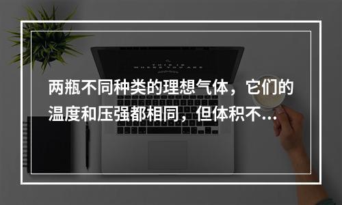 两瓶不同种类的理想气体，它们的温度和压强都相同，但体积不同，