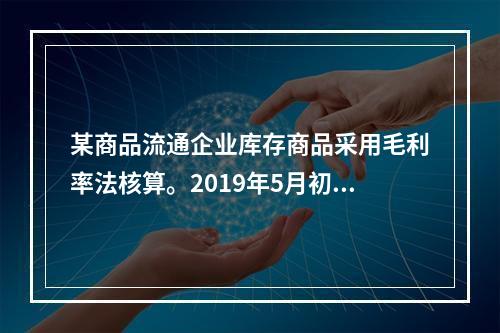 某商品流通企业库存商品采用毛利率法核算。2019年5月初，W