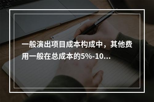 一般演出项目成本构成中，其他费用一般在总成本的5%-10%左