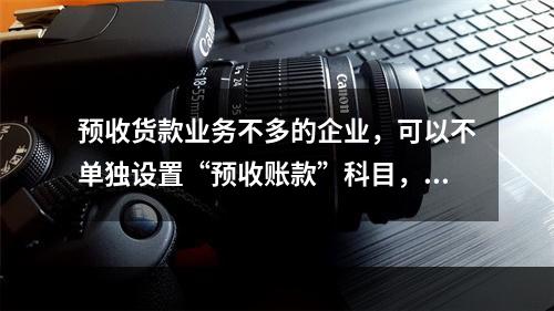 预收货款业务不多的企业，可以不单独设置“预收账款”科目，其所