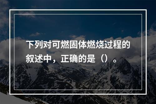 下列对可燃固体燃烧过程的叙述中，正确的是（）。