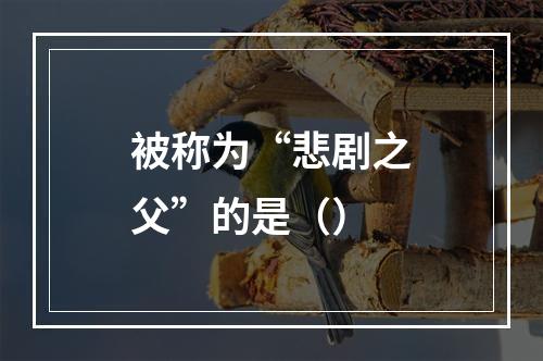 被称为“悲剧之父”的是（）