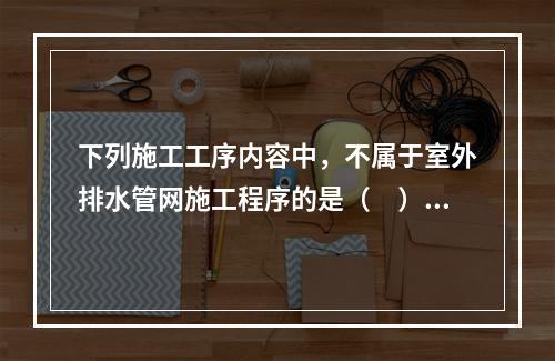 下列施工工序内容中，不属于室外排水管网施工程序的是（　）。