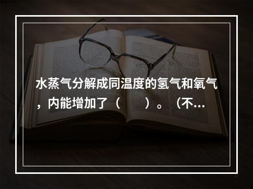 水蒸气分解成同温度的氢气和氧气，内能增加了（　　）。（不计振