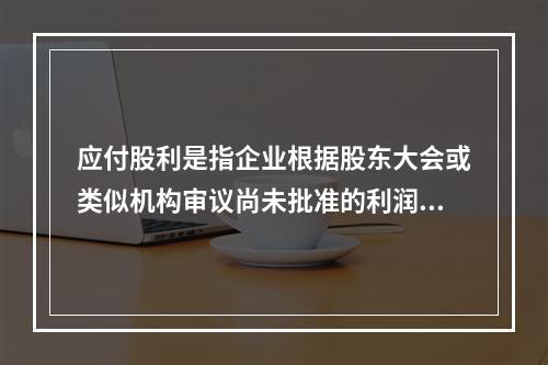 应付股利是指企业根据股东大会或类似机构审议尚未批准的利润分配