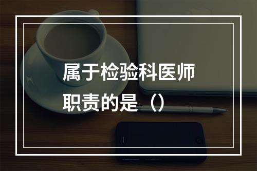 属于检验科医师职责的是（）