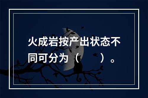 火成岩按产出状态不同可分为（　　）。