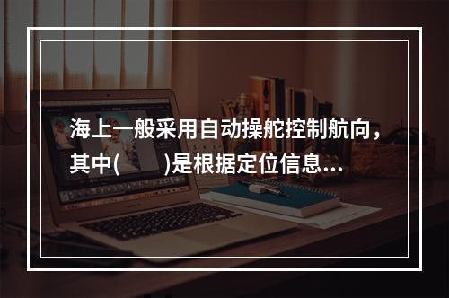 海上一般采用自动操舵控制航向，其中(　　)是根据定位信息测定