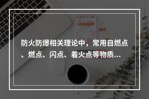 防火防爆相关理论中，常用自燃点、燃点、闪点、着火点等物质特性