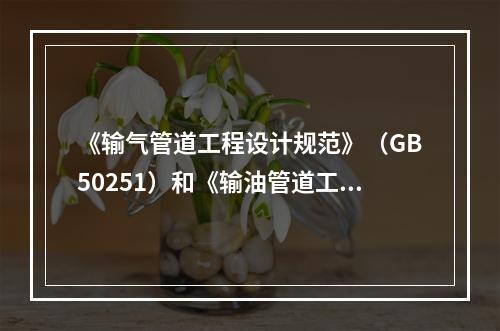 《输气管道工程设计规范》（GB50251）和《输油管道工程设