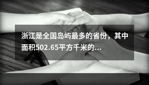 浙江是全国岛屿最多的省份，其中面积502.65平方千米的舟山