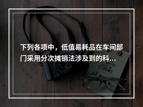 下列各项中，低值易耗品在车间部门采用分次摊销法涉及到的科目有