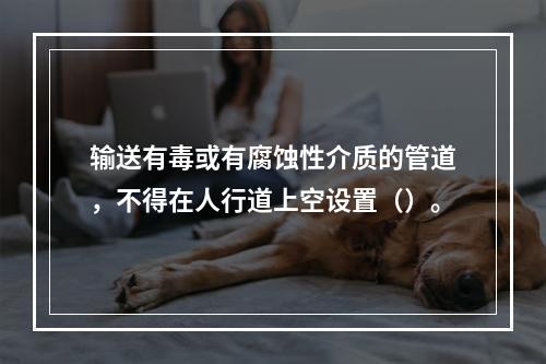 输送有毒或有腐蚀性介质的管道，不得在人行道上空设置（）。