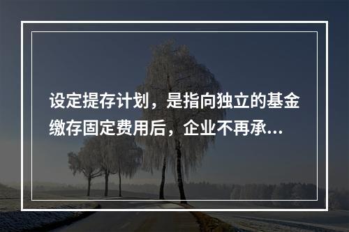 设定提存计划，是指向独立的基金缴存固定费用后，企业不再承担进