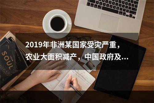 2019年非洲某国家受灾严重，农业大面积减产，中国政府及时伸