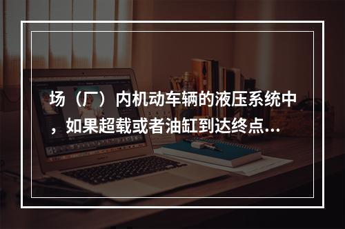 场（厂）内机动车辆的液压系统中，如果超载或者油缸到达终点油路