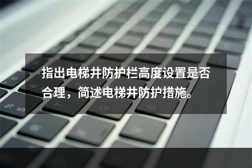 指出电梯井防护栏高度设置是否合理，简述电梯井防护措施。