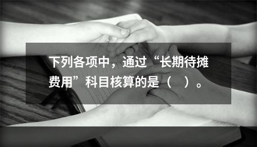 下列各项中，通过“长期待摊费用”科目核算的是（　）。