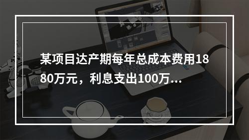 某项目达产期每年总成本费用1880万元，利息支出100万元，