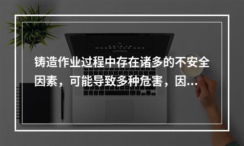 铸造作业过程中存在诸多的不安全因素，可能导致多种危害，因此应