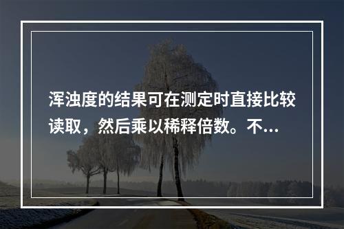 浑浊度的结果可在测定时直接比较读取，然后乘以稀释倍数。不同浑