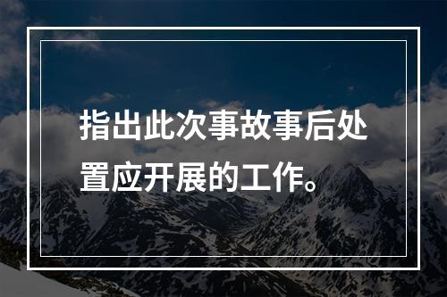 指出此次事故事后处置应开展的工作。