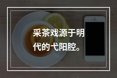 采茶戏源于明代的弋阳腔。