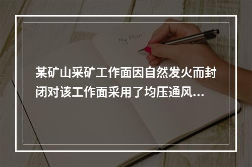 某矿山采矿工作面因自然发火而封闭对该工作面采用了均压通风和黄