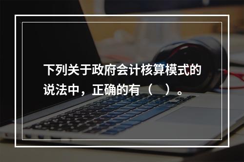 下列关于政府会计核算模式的说法中，正确的有（　）。