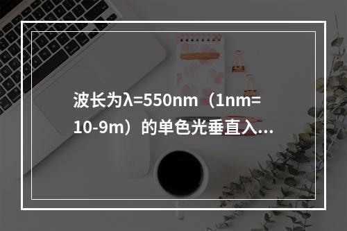 波长为λ=550nm（1nm=10-9m）的单色光垂直入射到