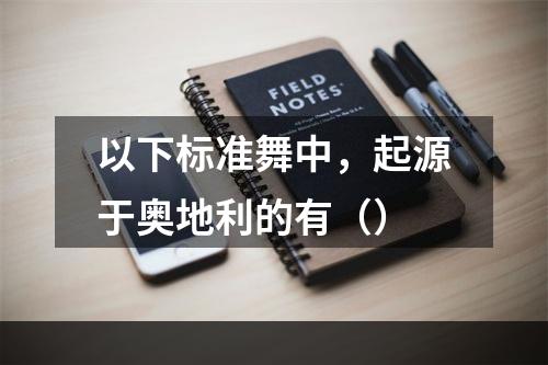 以下标准舞中，起源于奥地利的有（）