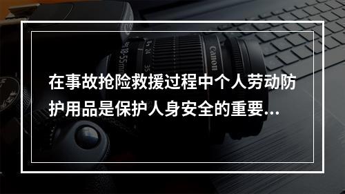 在事故抢险救援过程中个人劳动防护用品是保护人身安全的重要手段