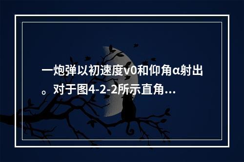 一炮弹以初速度v0和仰角α射出。对于图4-2-2所示直角坐标