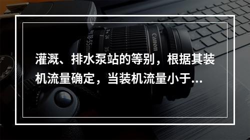 灌溉、排水泵站的等别，根据其装机流量确定，当装机流量小于2